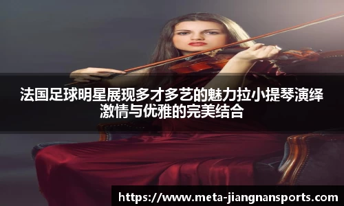 法国足球明星展现多才多艺的魅力拉小提琴演绎激情与优雅的完美结合